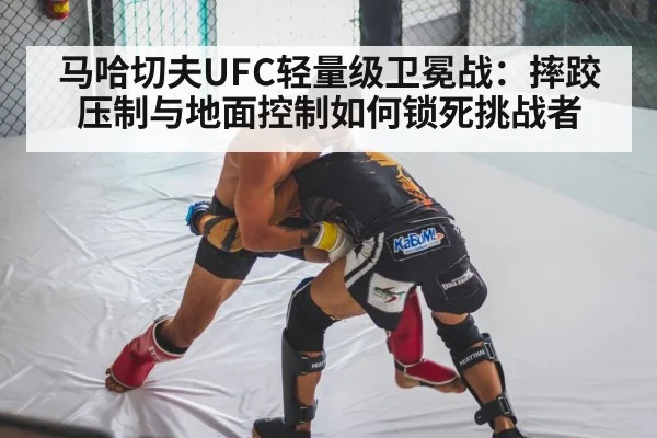 马哈切夫UFC轻量级卫冕战：摔跤压制与地面控制如何锁死挑战者 | HuaTiHui