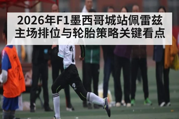 2026年F1墨西哥城站佩雷兹主场排位与轮胎策略关键看点 - HuaTiHui