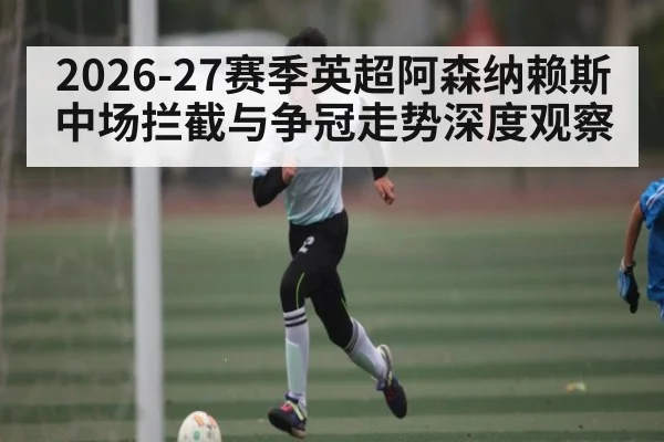 2026-27赛季英超阿森纳赖斯中场拦截与争冠走势深度观察 - HuaTiHui