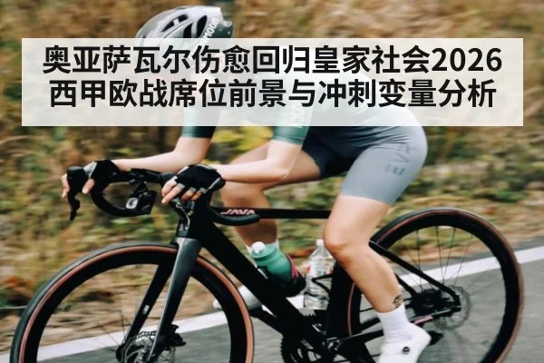 奥亚萨瓦尔伤愈回归皇家社会2026西甲欧战席位前景与冲刺变量分析 | HuaTiHui