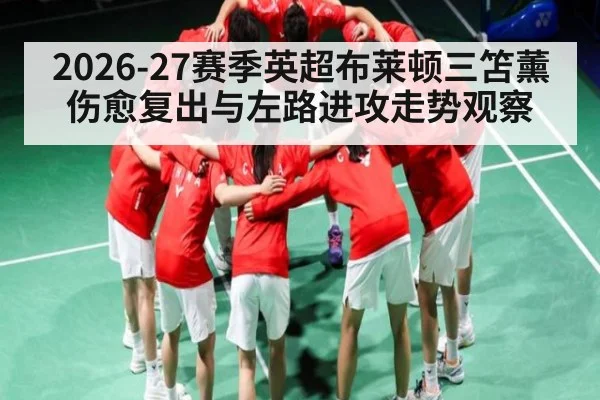 2026-27赛季英超布莱顿三笘薰伤愈复出与左路进攻走势观察 - HuaTiHui